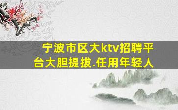 宁波市区大ktv招聘平台大胆提拔.任用年轻人