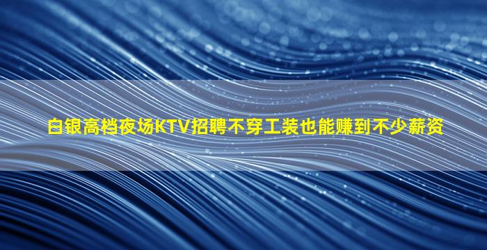 白银高档夜场KTV招聘不穿工装也能赚到不少薪资